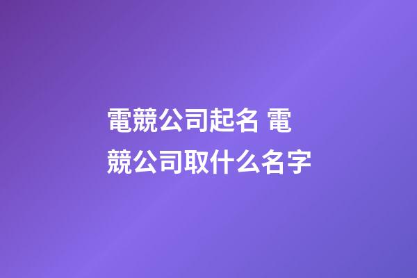 電競公司起名 電競公司取什么名字-第1張-公司起名-玄機派